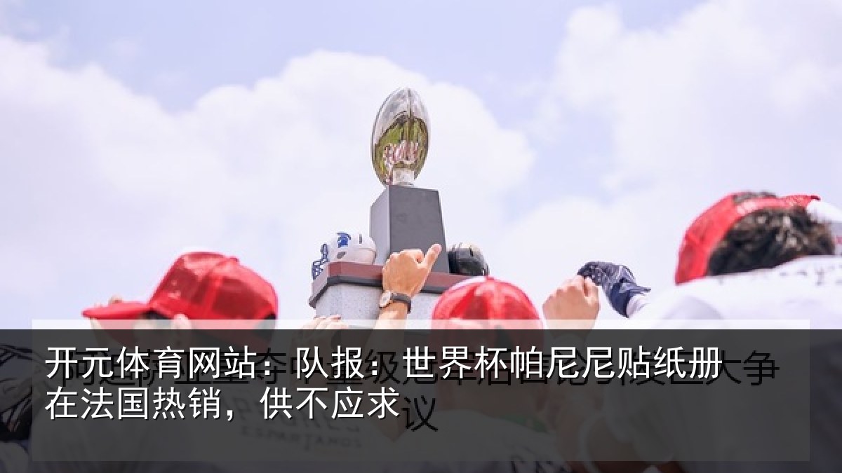开元体育网站：队报：世界相关情况法国热销，供不应求
