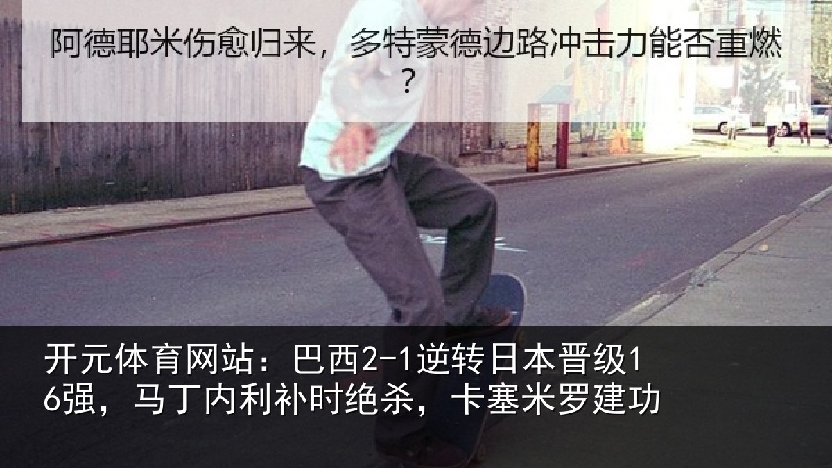 开元体育网站:巴西2-1逆转日本晋级16强,马丁内利补时绝杀,卡塞米罗建功