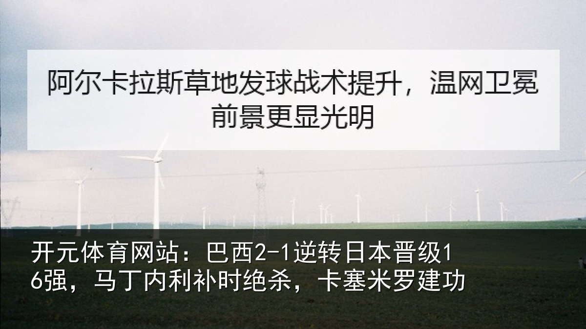开元体育网站:巴西2-1逆转日本晋级16强,马丁内利补时绝杀,卡塞米罗建功