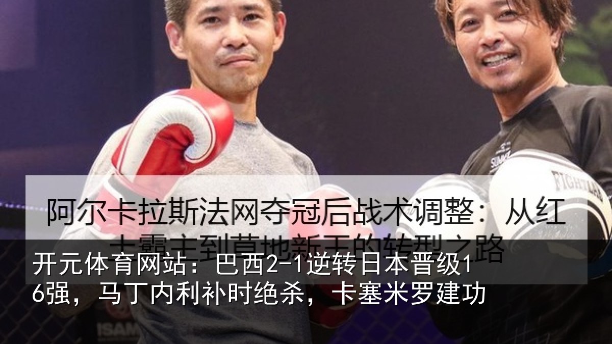 开元体育网站：巴西2-1逆转日本晋级16强，马丁内利补时绝杀，卡塞米罗建功