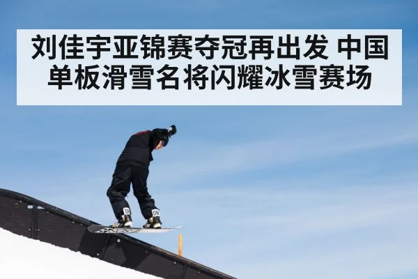 刘佳宇亚锦赛夺冠再出发 中国单板滑雪名将闪耀冰雪赛场