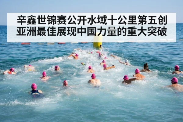 辛鑫世锦赛公开水域十公里第五创亚洲最佳展现中国力量的重大突破