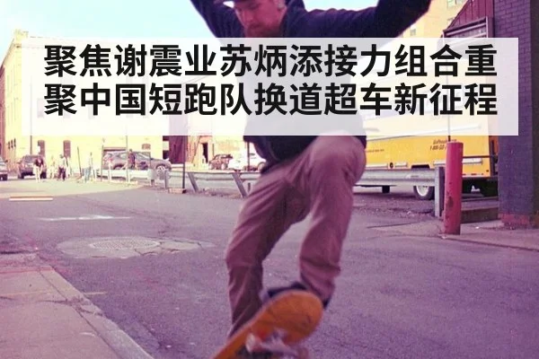 聚焦谢震业苏炳添接力组合重聚中国短跑队换道超车新征程